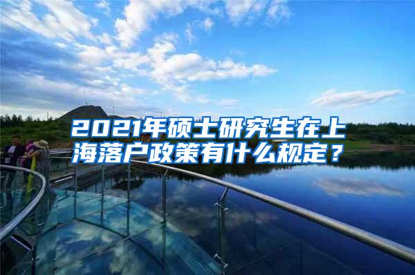 2021年硕士研究生在上海落户政策有什么规定？