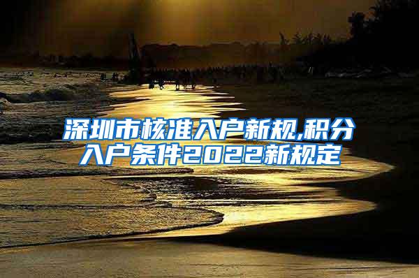 深圳市核准入户新规,积分入户条件2022新规定