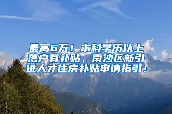 最高6万！本科学历以上落户有补贴，南沙区新引进人才住房补贴申请指引！