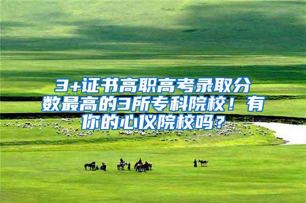 3+证书高职高考录取分数最高的3所专科院校！有你的心仪院校吗？