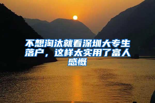 不想淘汰就看深圳大专生落户，这样太实用了富人感慨