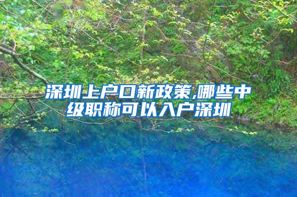 深圳上户口新政策,哪些中级职称可以入户深圳