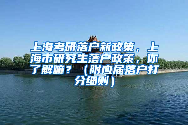 上海考研落户新政策，上海市研究生落户政策，你了解嘛？（附应届落户打分细则）