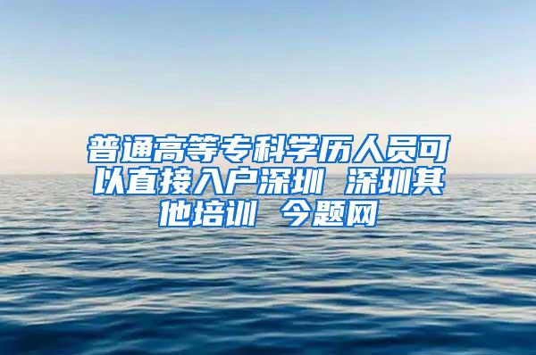 普通高等专科学历人员可以直接入户深圳 深圳其他培训 今题网