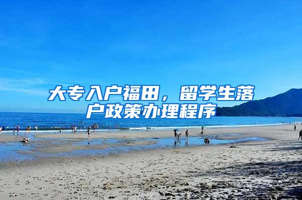 大专入户福田，留学生落户政策办理程序