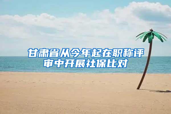 甘肃省从今年起在职称评审中开展社保比对