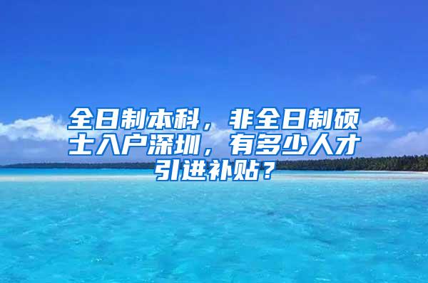 全日制本科，非全日制硕士入户深圳，有多少人才引进补贴？