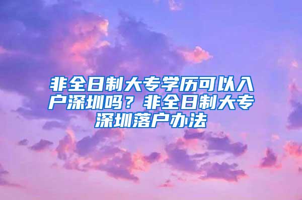 非全日制大专学历可以入户深圳吗？非全日制大专深圳落户办法