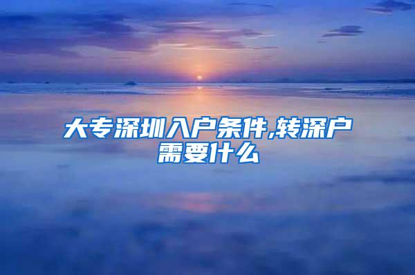 大专深圳入户条件,转深户需要什么
