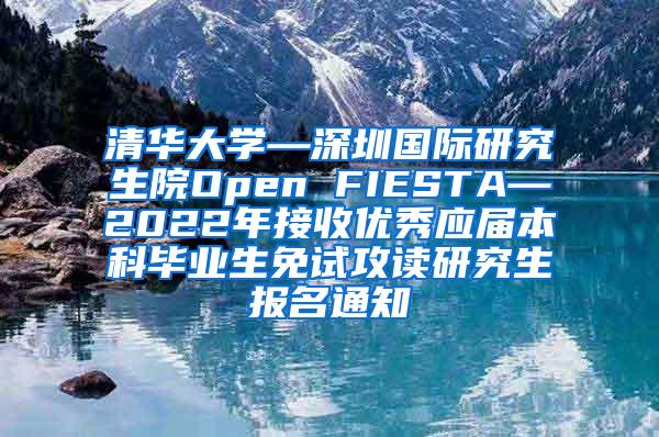 清华大学—深圳国际研究生院Open FIESTA—2022年接收优秀应届本科毕业生免试攻读研究生报名通知