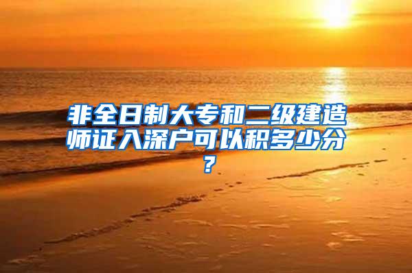 非全日制大专和二级建造师证入深户可以积多少分？