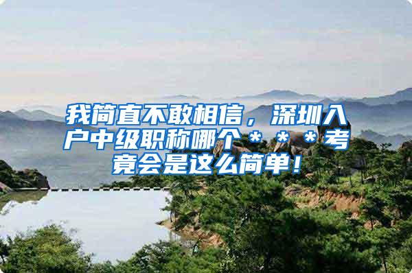 我简直不敢相信，深圳入户中级职称哪个＊＊＊考竟会是这么简单！