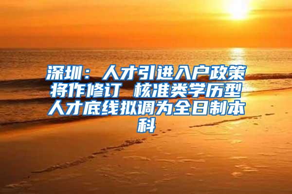深圳：人才引进入户政策将作修订 核准类学历型人才底线拟调为全日制本科
