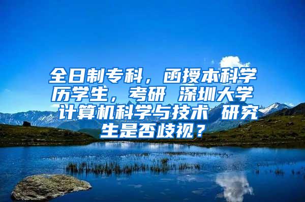 全日制专科，函授本科学历学生，考研 深圳大学 计算机科学与技术 研究生是否歧视？