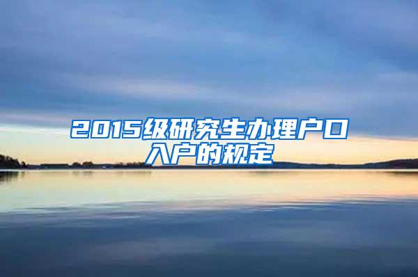 2015级研究生办理户口入户的规定