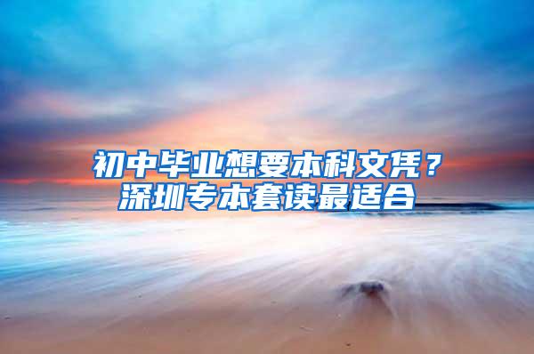 初中毕业想要本科文凭？深圳专本套读最适合