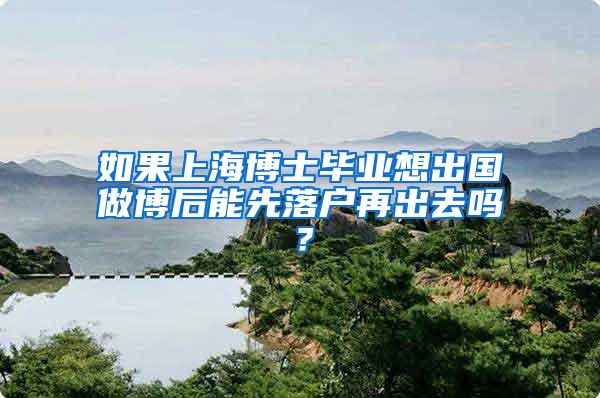 如果上海博士毕业想出国做博后能先落户再出去吗？