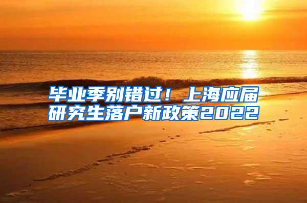 毕业季别错过！上海应届研究生落户新政策2022