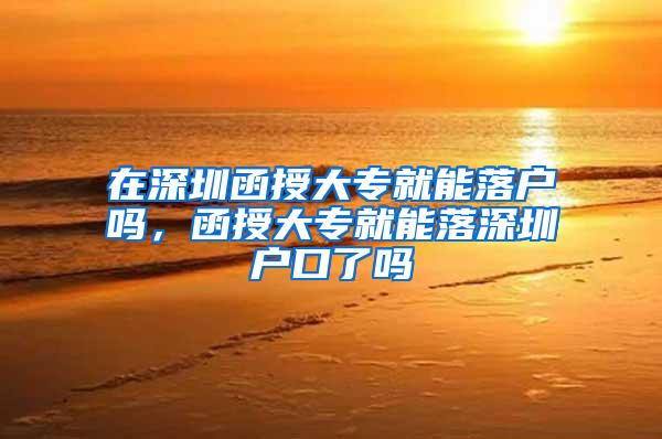 在深圳函授大专就能落户吗，函授大专就能落深圳户口了吗