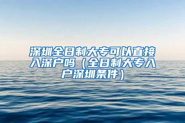 深圳全日制大专可以直接入深户吗（全日制大专入户深圳条件）