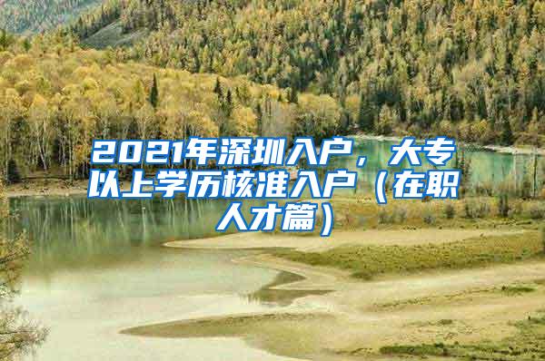 2021年深圳入户，大专以上学历核准入户（在职人才篇）