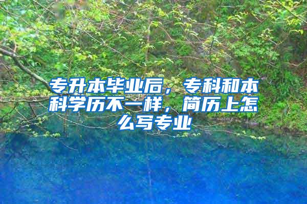 专升本毕业后，专科和本科学历不一样，简历上怎么写专业