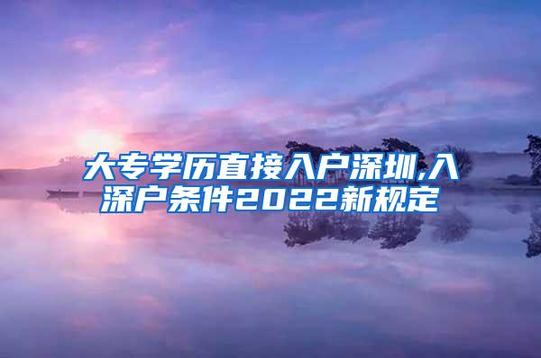 大专学历直接入户深圳,入深户条件2022新规定