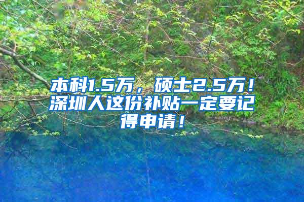 本科1.5万，硕士2.5万！深圳人这份补贴一定要记得申请！
