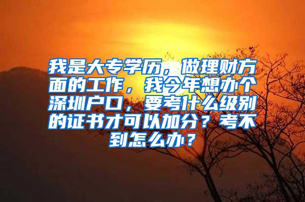我是大专学历，做理财方面的工作，我今年想办个深圳户口，要考什么级别的证书才可以加分？考不到怎么办？