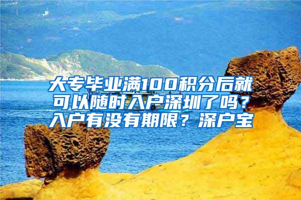 大专毕业满100积分后就可以随时入户深圳了吗？入户有没有期限？深户宝