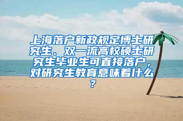 上海落户新政规定博士研究生、双一流高校硕士研究生毕业生可直接落户，对研究生教育意味着什么？