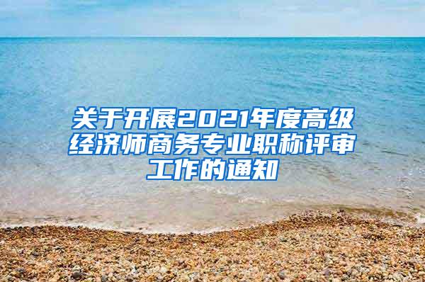 关于开展2021年度高级经济师商务专业职称评审工作的通知