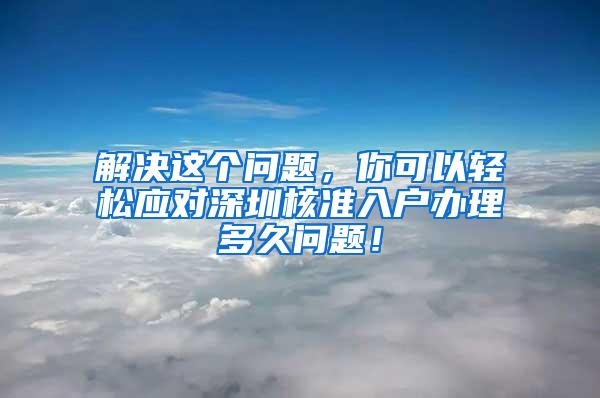 解决这个问题，你可以轻松应对深圳核准入户办理多久问题！