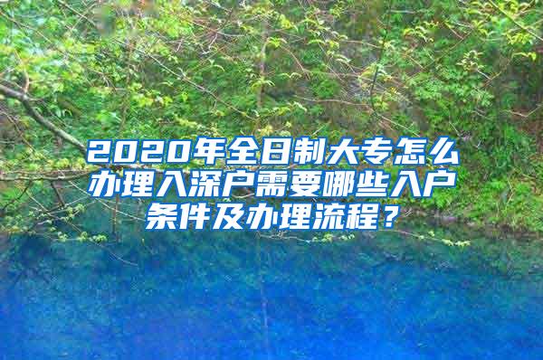 2020年全日制大专怎么办理入深户需要哪些入户条件及办理流程？