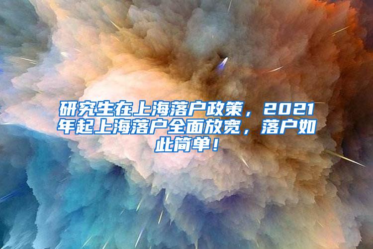 研究生在上海落户政策，2021年起上海落户全面放宽，落户如此简单！