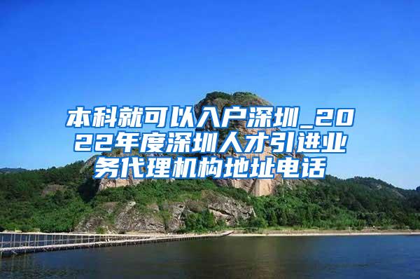 本科就可以入户深圳_2022年度深圳人才引进业务代理机构地址电话