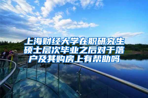 上海财经大学在职研究生硕士层次毕业之后对于落户及其购房上有帮助吗