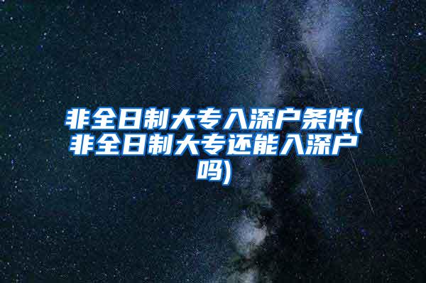 非全日制大专入深户条件(非全日制大专还能入深户吗)