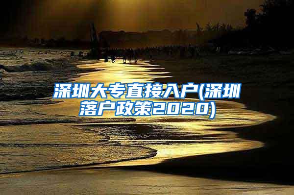深圳大专直接入户(深圳落户政策2020)