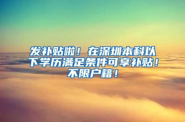 发补贴啦！在深圳本科以下学历满足条件可享补贴！不限户籍！