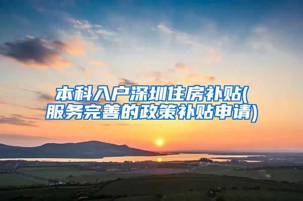 本科入户深圳住房补贴(服务完善的政策补贴申请)