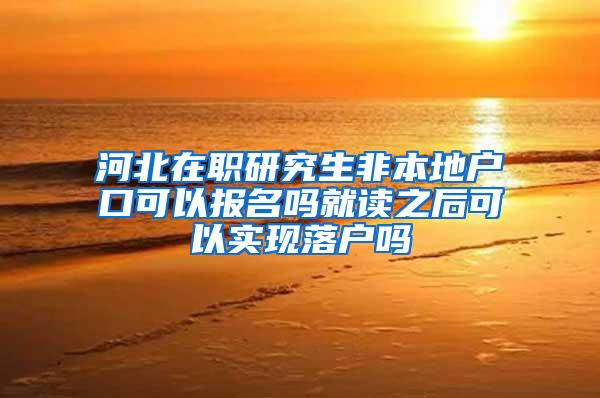 河北在职研究生非本地户口可以报名吗就读之后可以实现落户吗