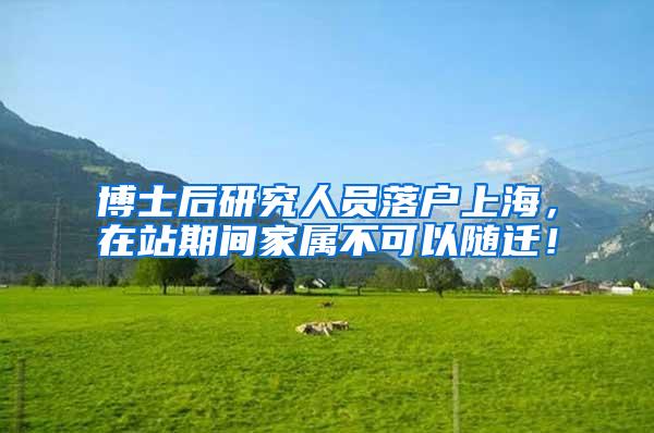 博士后研究人员落户上海，在站期间家属不可以随迁！