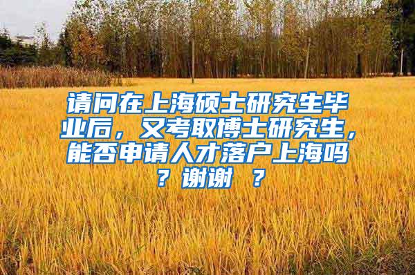请问在上海硕士研究生毕业后，又考取博士研究生，能否申请人才落户上海吗？谢谢 ？