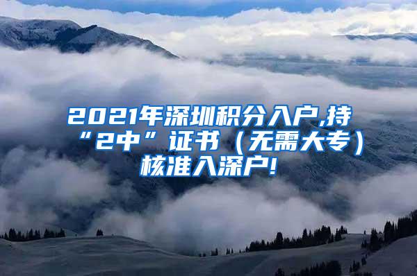 2021年深圳积分入户,持“2中”证书（无需大专）核准入深户!
