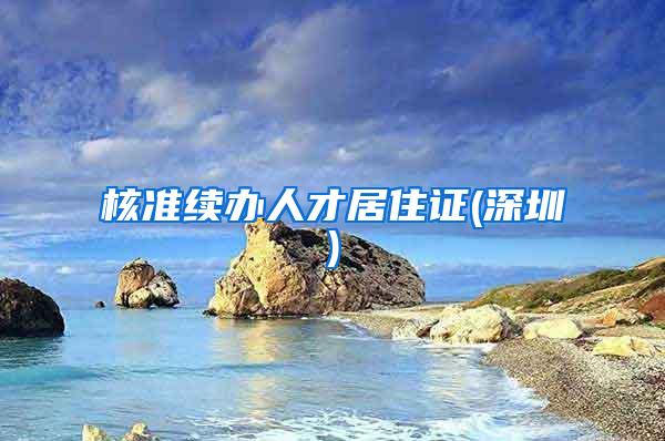 核准续办人才居住证(深圳)
