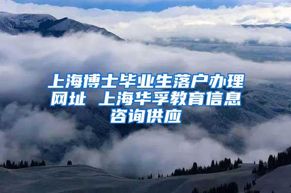 上海博士毕业生落户办理网址 上海华孚教育信息咨询供应