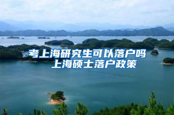 考上海研究生可以落户吗  上海硕士落户政策