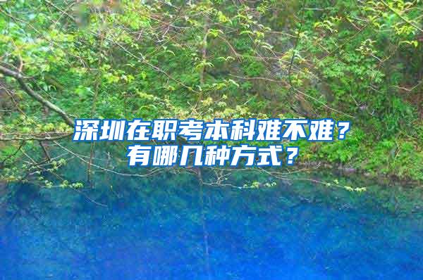 深圳在职考本科难不难？有哪几种方式？