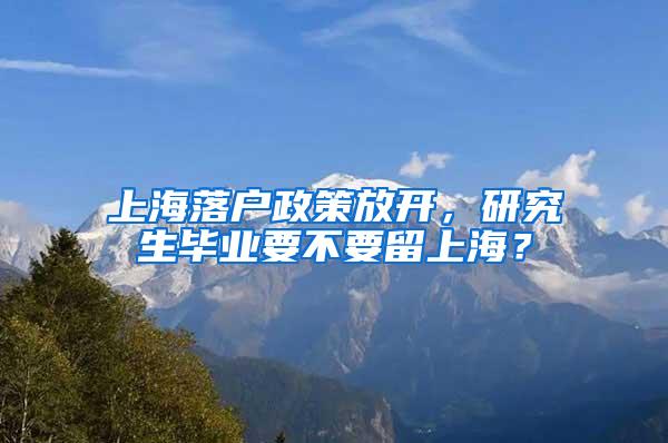 上海落户政策放开，研究生毕业要不要留上海？